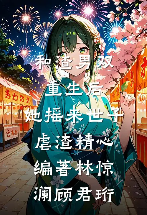 和渣男双重生后，她摇来世子虐渣精心编著林惊澜顾君珩