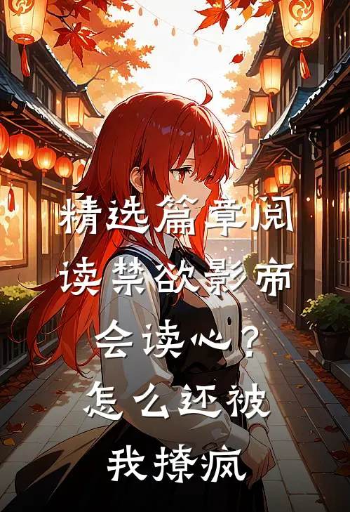 精选篇章阅读禁欲影帝会读心？怎么还被我撩疯