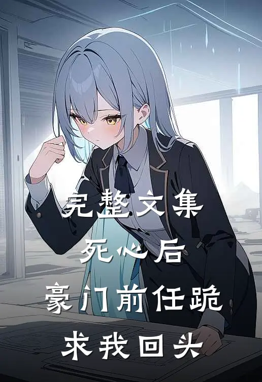 完整文集死心后，豪门前任跪求我回头