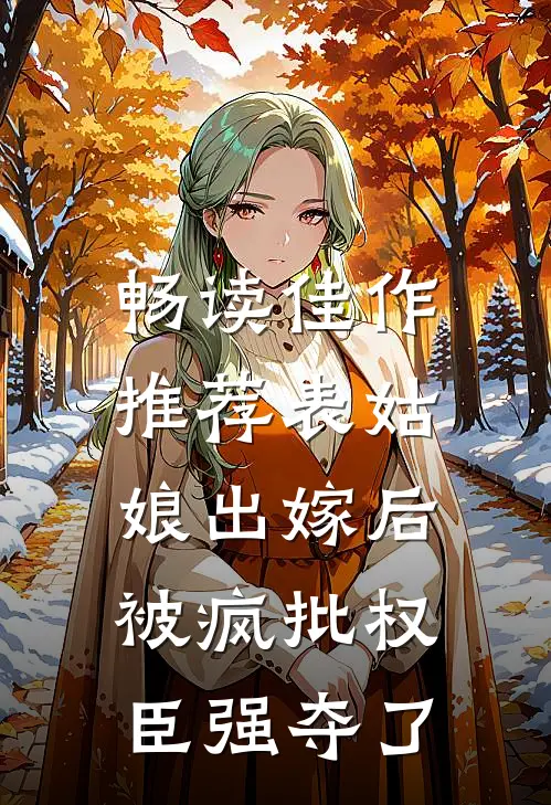 畅读佳作推荐表姑娘出嫁后，被疯批权臣强夺了