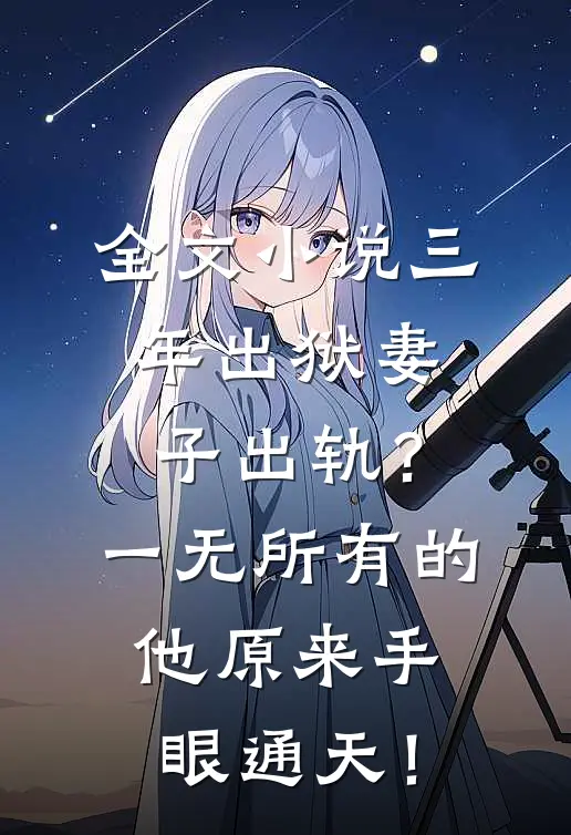全文小说三年出狱妻子出轨？一无所有的他原来手眼通天！