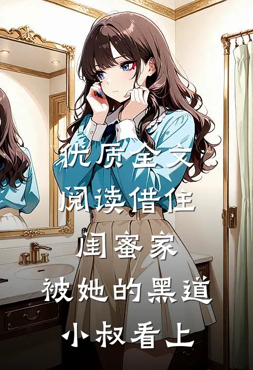 优质全文阅读借住闺蜜家，被她的黑道小叔看上