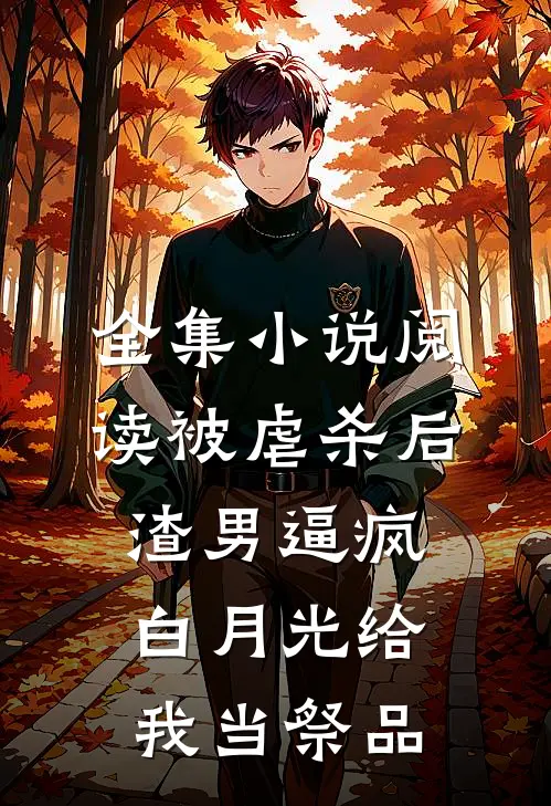全集小说阅读被虐杀后，渣男逼疯白月光给我当祭品
