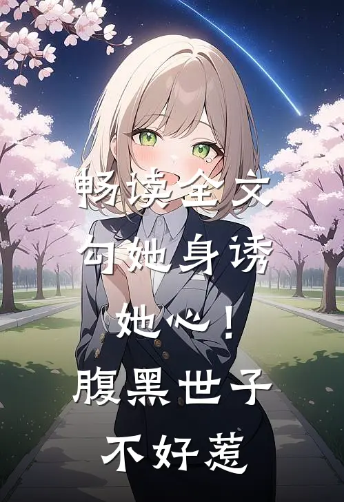 畅读全文勾她身诱她心！腹黑世子不好惹