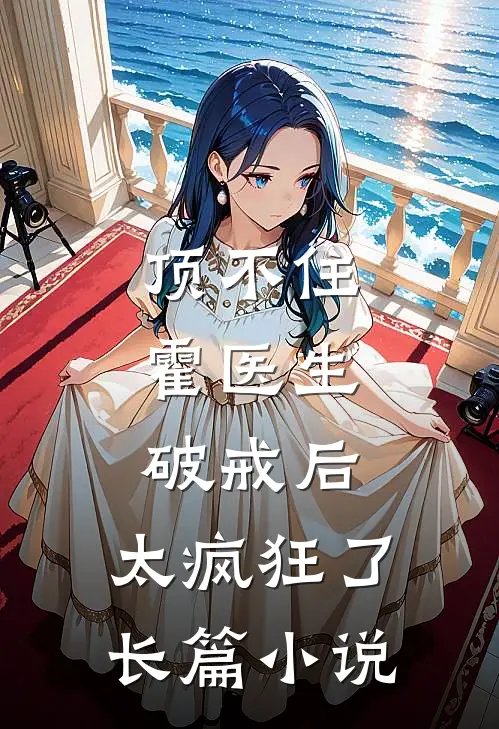顶不住，霍医生破戒后，太疯狂了长篇小说