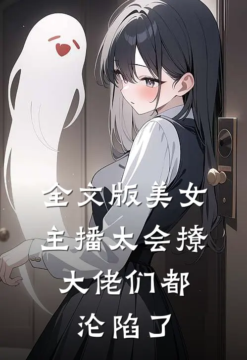 全文版美女主播太会撩，大佬们都沦陷了