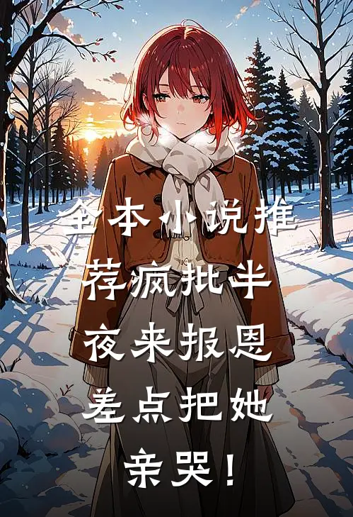 全本小说推荐疯批半夜来报恩，差点把她亲哭！