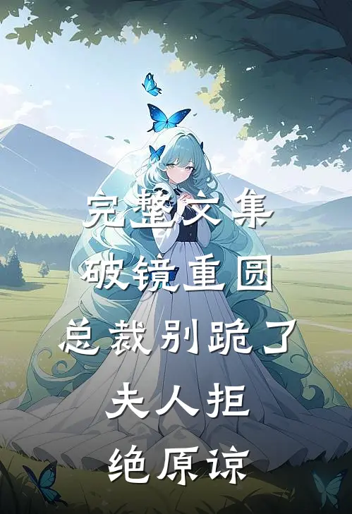完整文集破镜重圆：总裁别跪了，夫人拒绝原谅