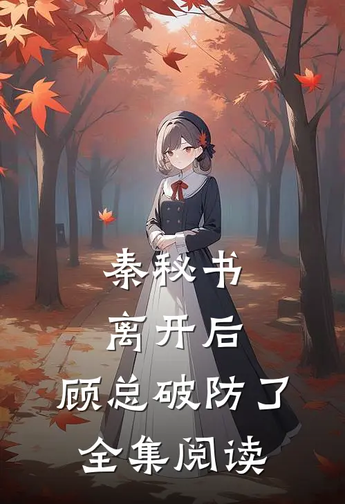 秦秘书离开后，顾总破防了全集阅读