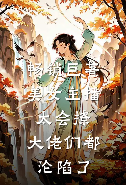 畅销巨著美女主播太会撩，大佬们都沦陷了