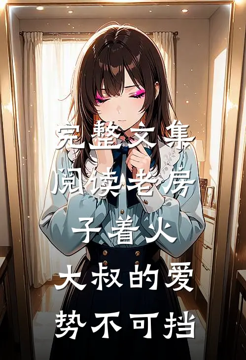 完整文集阅读老房子着火：大叔的爱势不可挡