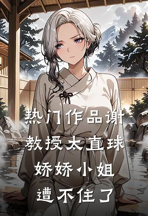 热门作品谢教授太直球，娇娇小姐遭不住了