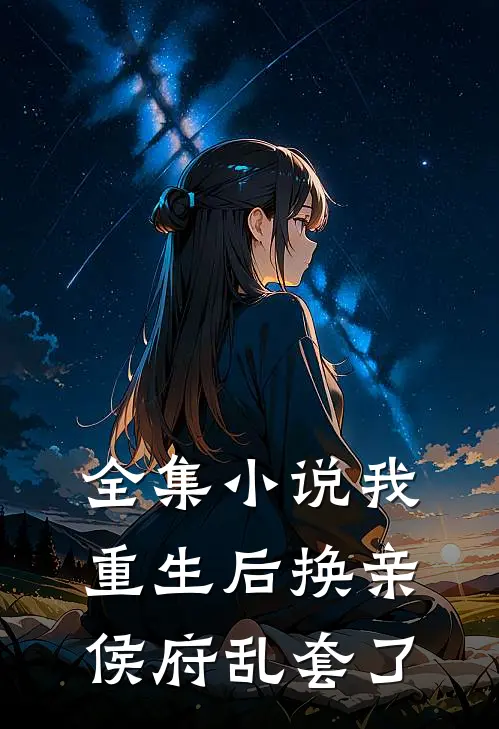 全集小说我重生后换亲，侯府乱套了