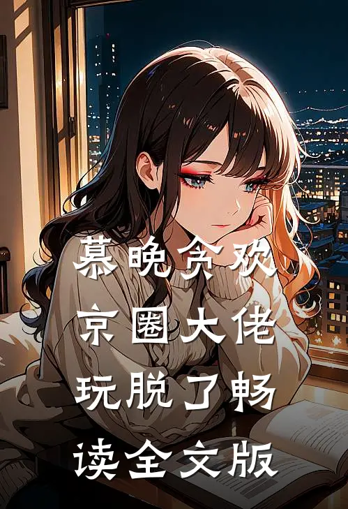 慕晚贪欢，京圈大佬玩脱了畅读全文版