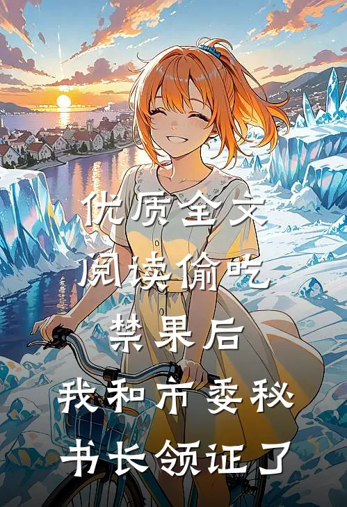 优质全文阅读偷吃禁果后，我和市委秘书长领证了