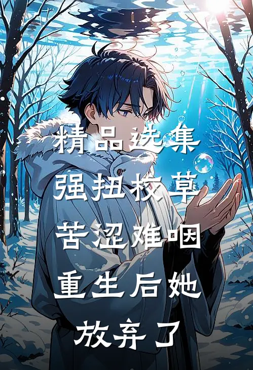 精品选集强扭校草苦涩难咽，重生后她放弃了