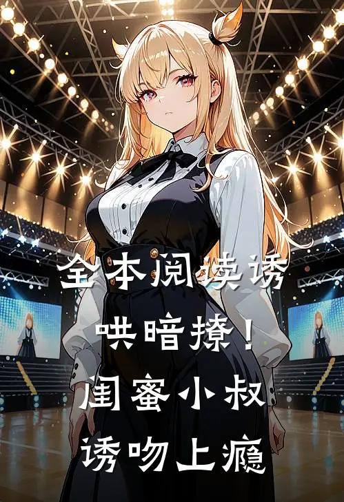 全本阅读诱哄暗撩！闺蜜小叔诱吻上瘾