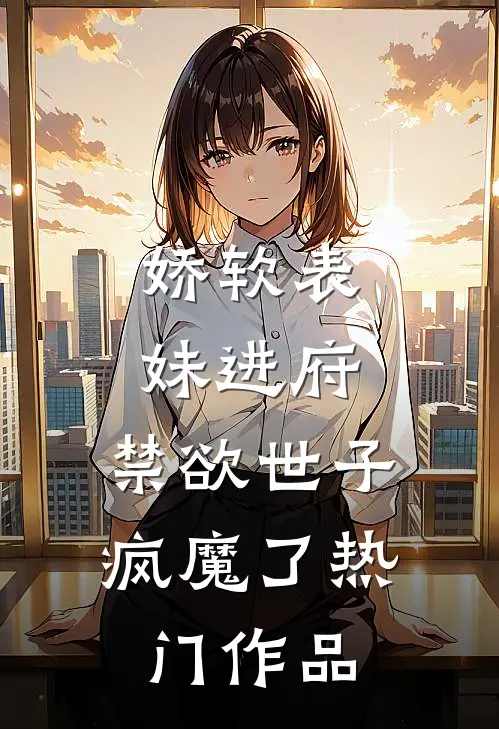 娇软表妹进府：禁欲世子疯魔了热门作品