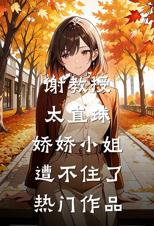 谢教授太直球，娇娇小姐遭不住了热门作品