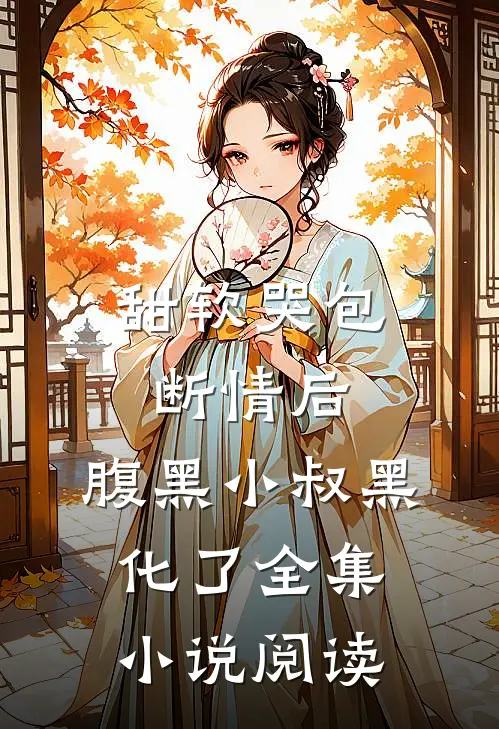 甜软哭包断情后，腹黑小叔黑化了全集小说阅读
