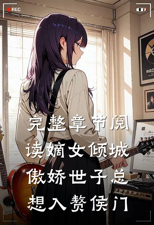 完整章节阅读嫡女倾城，傲娇世子总想入赘侯门
