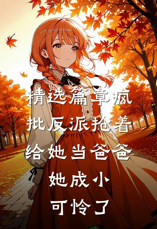 精选篇章疯批反派抢着给她当爸爸，她成小可怜了