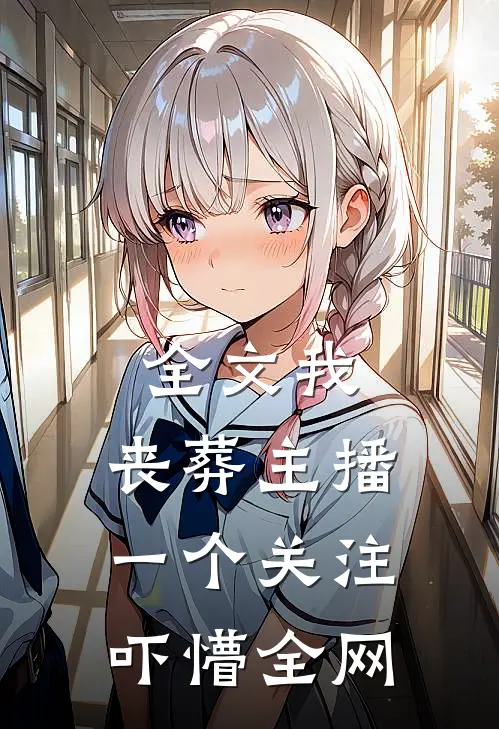 全文我，丧葬主播，一个关注吓懵全网
