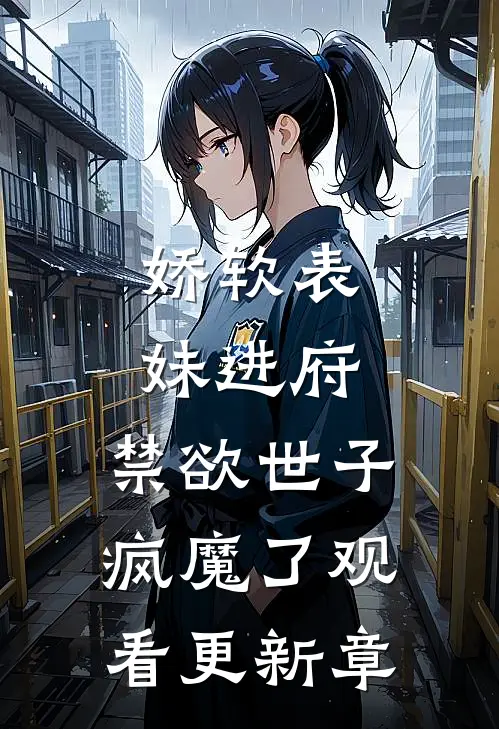 娇软表妹进府：禁欲世子疯魔了观看更新章