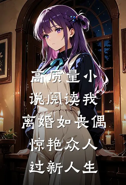 高质量小说阅读我，离婚如丧偶，惊艳众人过新人生