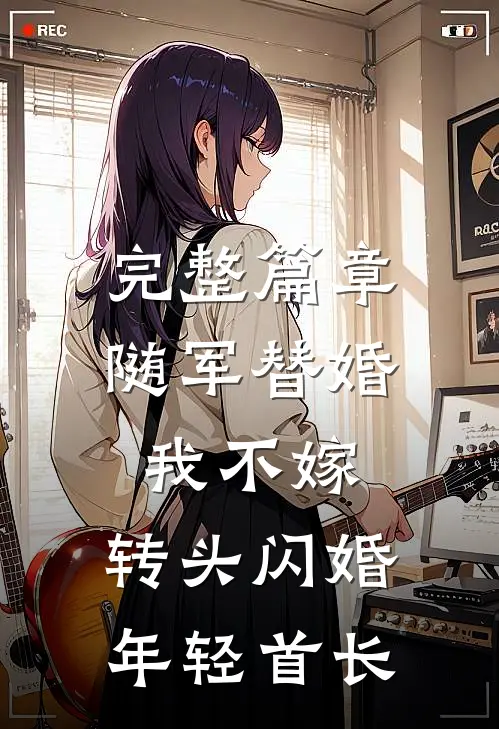完整篇章随军替婚我不嫁，转头闪婚年轻首长