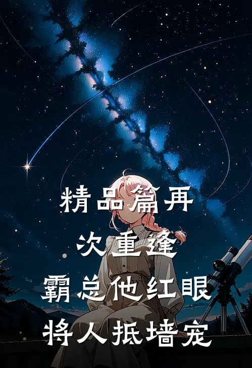精品篇再次重逢，霸总他红眼将人抵墙宠