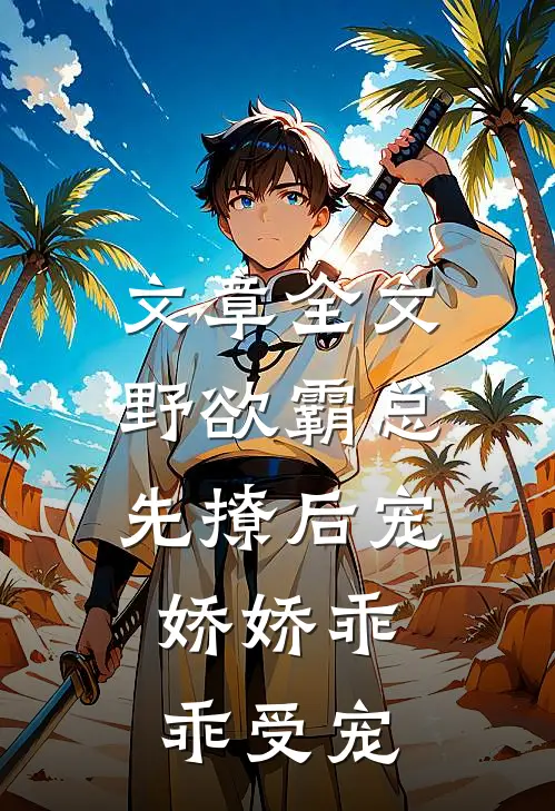 文章全文野欲霸总先撩后宠，娇娇乖乖受宠