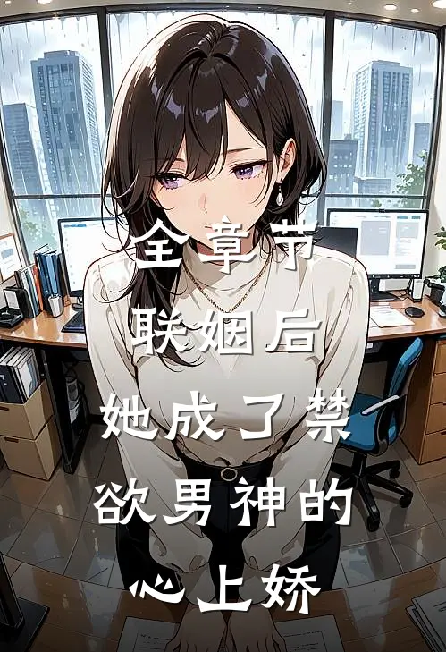 全章节联姻后，她成了禁欲男神的心上娇
