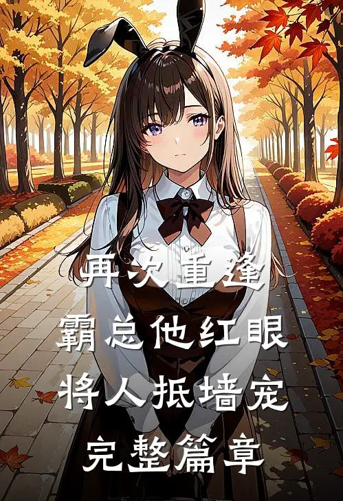 再次重逢，霸总他红眼将人抵墙宠完整篇章