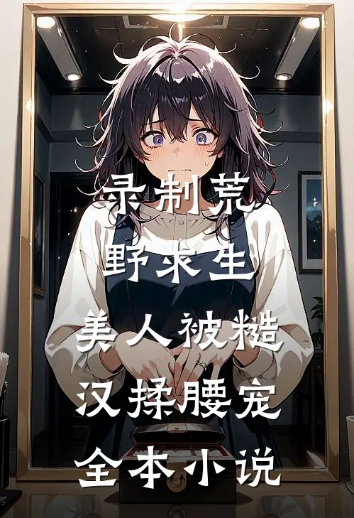 录制荒野求生，美人被糙汉揉腰宠全本小说