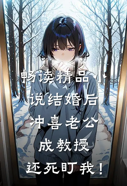 畅读精品小说结婚后，冲喜老公成教授，还死盯我！
