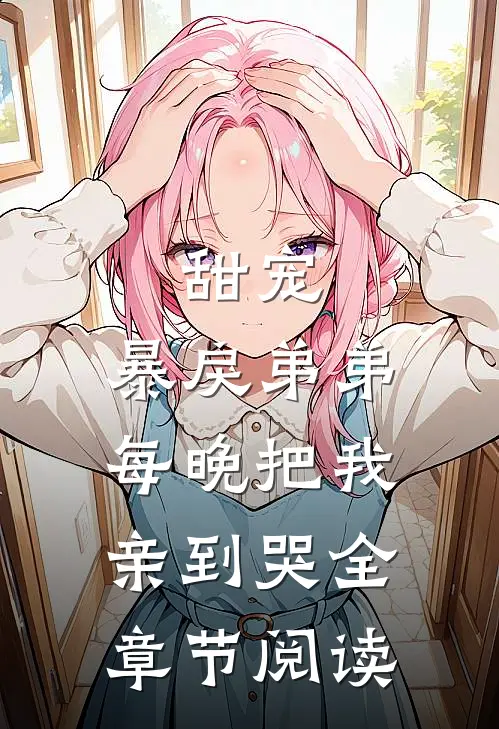 甜宠：暴戾弟弟每晚把我亲到哭全章节阅读