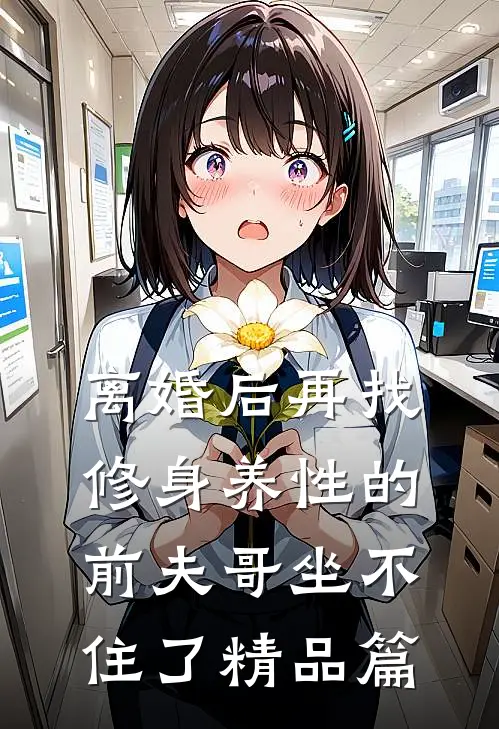 离婚后再找，修身养性的前夫哥坐不住了精品篇