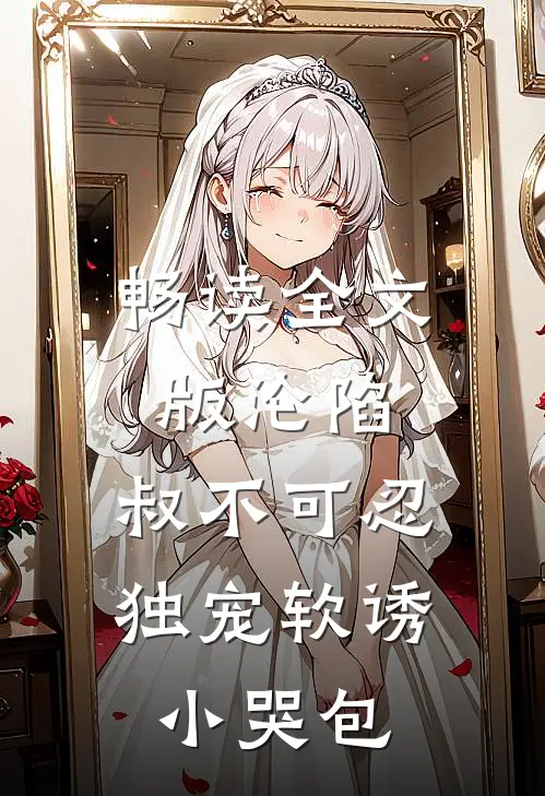 畅读全文版沦陷，叔不可忍，独宠软诱小哭包