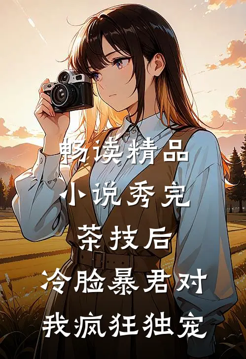 畅读精品小说秀完茶技后，冷脸暴君对我疯狂独宠