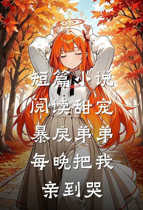 短篇小说阅读甜宠：暴戾弟弟每晚把我亲到哭