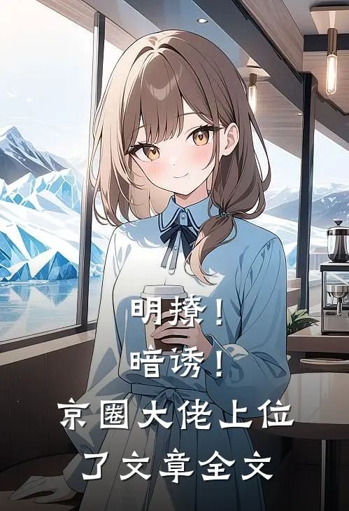 明撩！暗诱！京圈大佬上位了文章全文