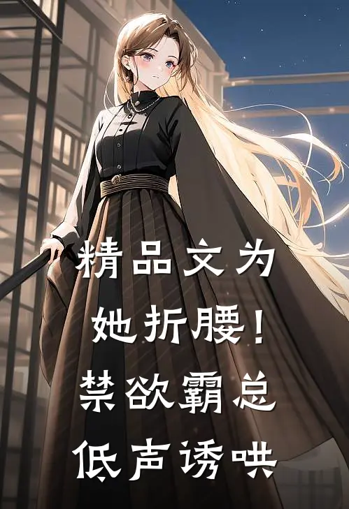 精品文为她折腰！禁欲霸总低声诱哄