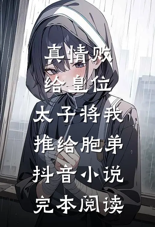 真情败给皇位，太子将我推给胞弟抖音小说完本阅读
