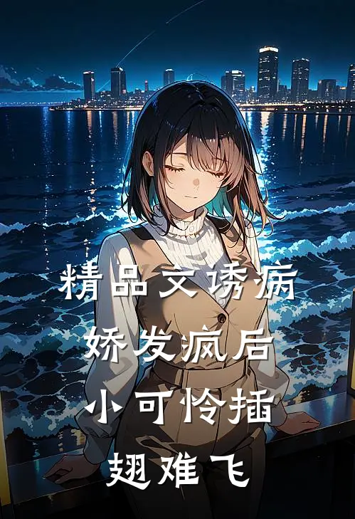 精品文诱病娇发疯后，小可怜插翅难飞