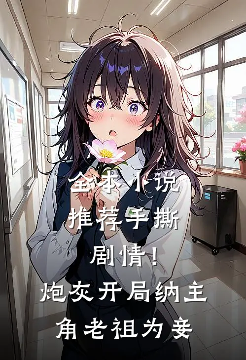 全本小说推荐手撕剧情！炮灰开局纳主角老祖为妾