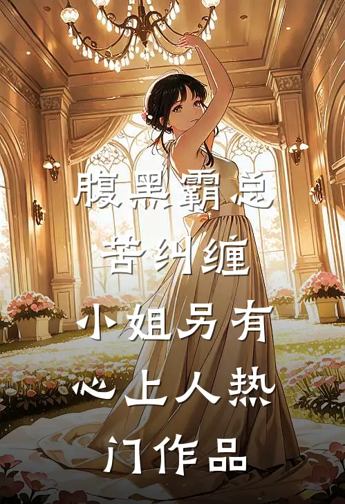 腹黑霸总苦纠缠，小姐另有心上人热门作品