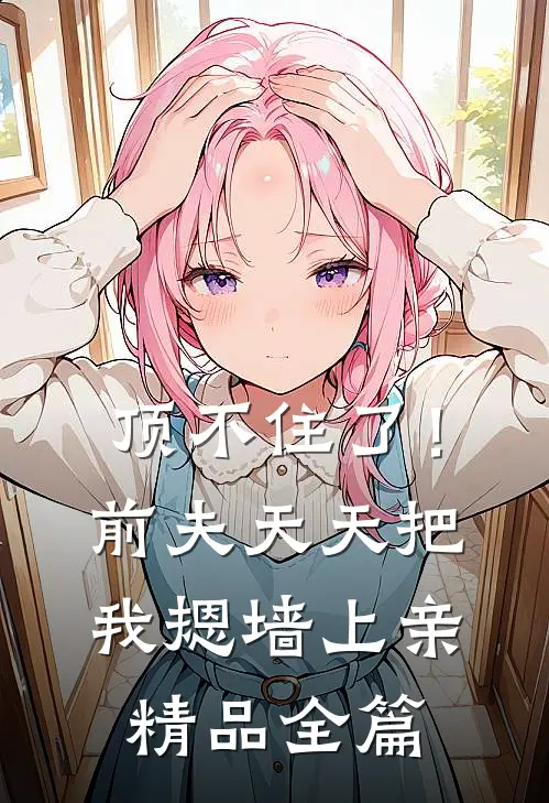 顶不住了！前夫天天把我摁墙上亲精品全篇