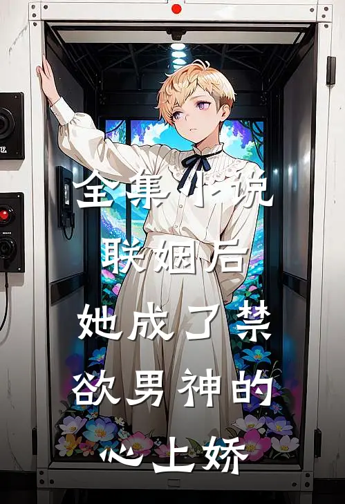 全集小说联姻后，她成了禁欲男神的心上娇