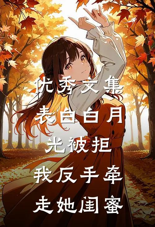 优秀文集表白白月光被拒，我反手牵走她闺蜜